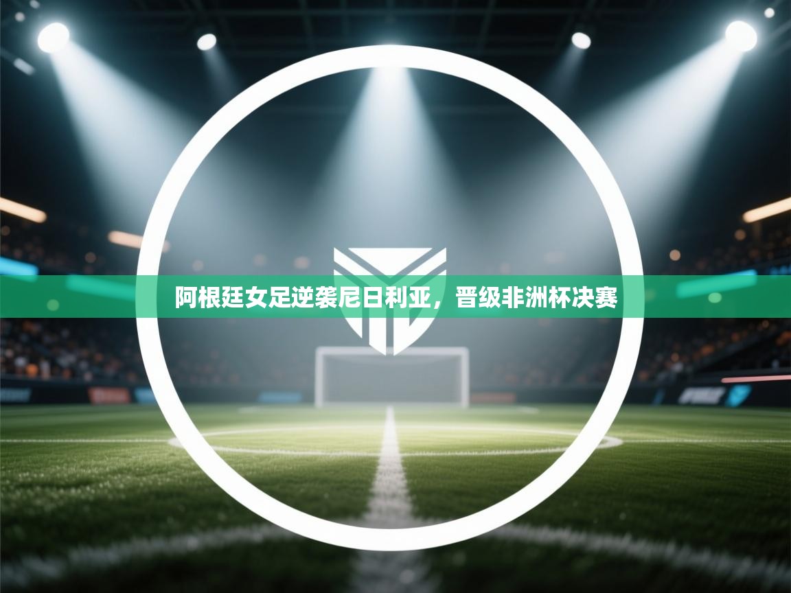 阿根廷女足逆袭尼日利亚,晋级非洲杯决赛 第1张