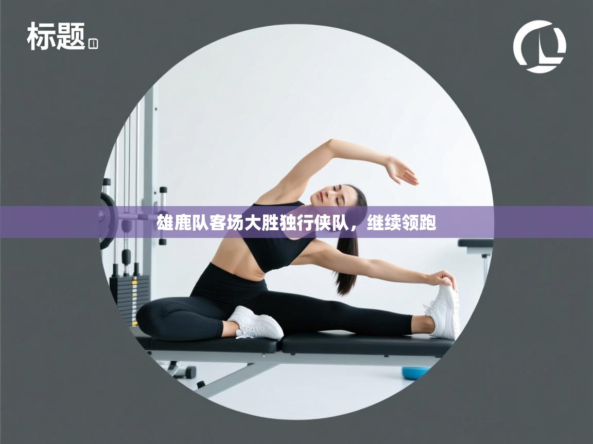 雄鹿队客场大胜独行侠队，继续领跑  第1张