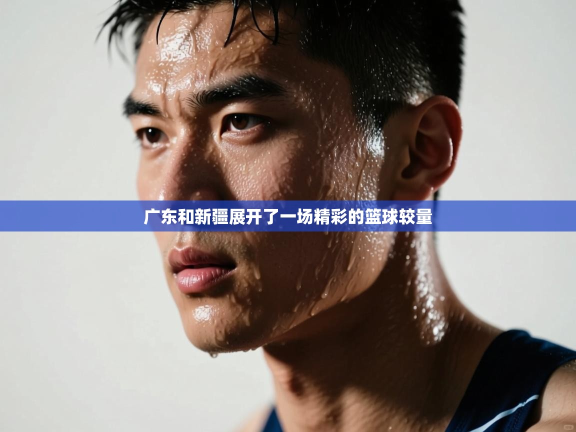 广东和新疆展开了一场精彩的篮球较量 第2张